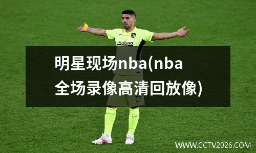 明星现场nba(nba全场录像高清回放像)