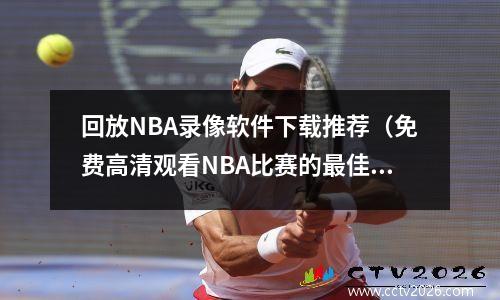 回放NBA录像软件下载推荐（免费高清观看NBA比赛的最佳选择）