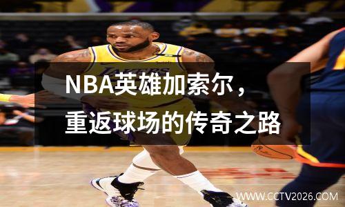 NBA英雄加索尔，重返球场的传奇之路