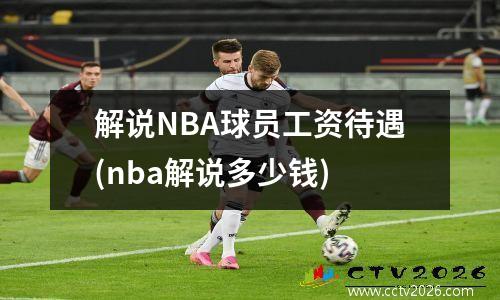 解说NBA球员工资待遇(nba解说多少钱)