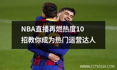 NBA直播再燃热度10招教你成为热门运营达人
