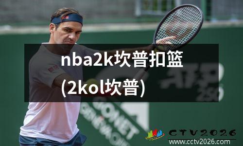 nba2k坎普扣篮(2kol坎普)