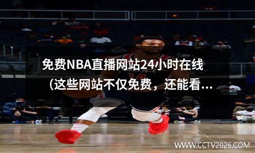 免费NBA直播网站24小时在线（这些网站不仅免费，还能看到全场比赛回放）
