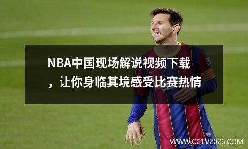 NBA中国现场解说视频下载，让你身临其境感受比赛热情