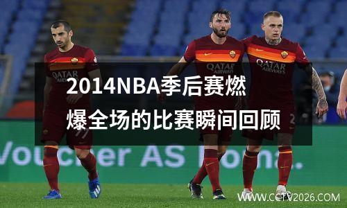 2014NBA季后赛燃爆全场的比赛瞬间回顾