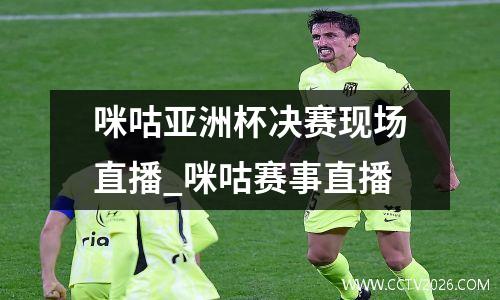 咪咕亚洲杯决赛现场直播_咪咕赛事直播