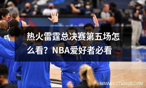 热火雷霆总决赛第五场怎么看？NBA爱好者必看