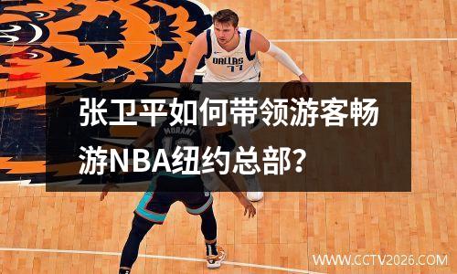 张卫平如何带领游客畅游NBA纽约总部？