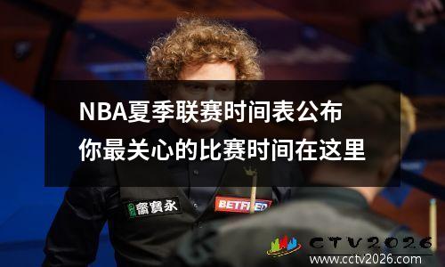 NBA夏季联赛时间表公布你最关心的比赛时间在这里