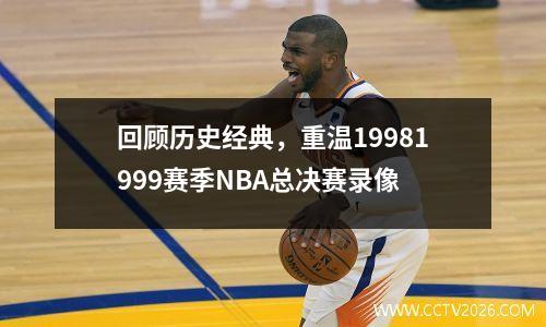 回顾历史经典，重温19981999赛季NBA总决赛录像