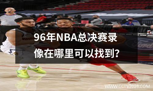 96年NBA总决赛录像在哪里可以找到？