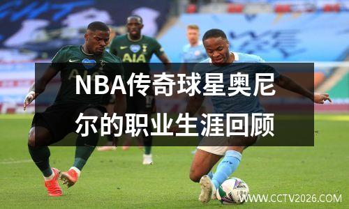 NBA传奇球星奥尼尔的职业生涯回顾