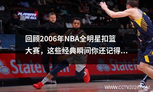 回顾2006年NBA全明星扣篮大赛，这些经典瞬间你还记得吗？