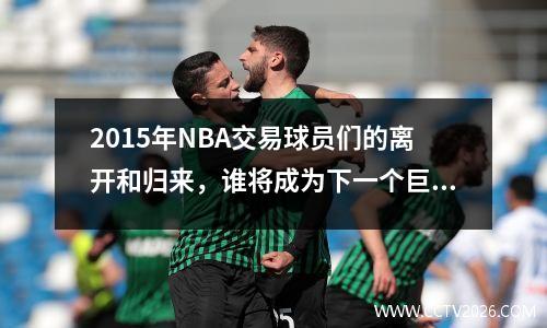 2015年NBA交易球员们的离开和归来，谁将成为下一个巨星？