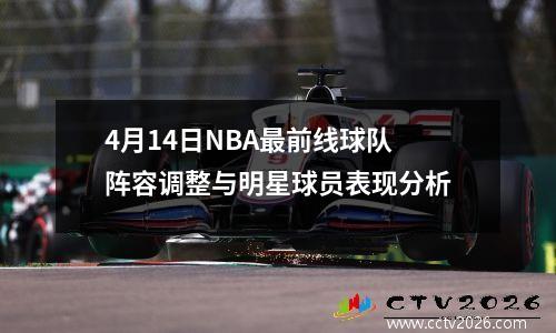4月14日NBA最前线球队阵容调整与明星球员表现分析
