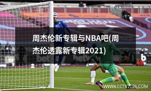 周杰伦新专辑与NBA吧(周杰伦透露新专辑2021)