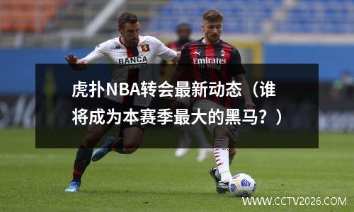 虎扑NBA转会最新动态（谁将成为本赛季最大的黑马？）