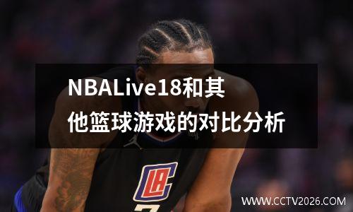 NBALive18和其他篮球游戏的对比分析