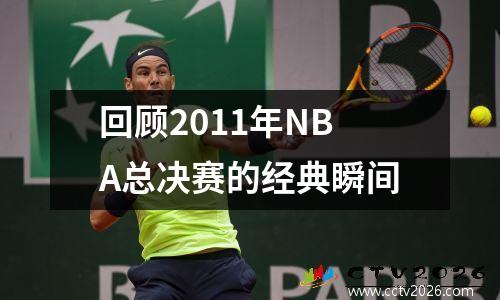 回顾2011年NBA总决赛的经典瞬间