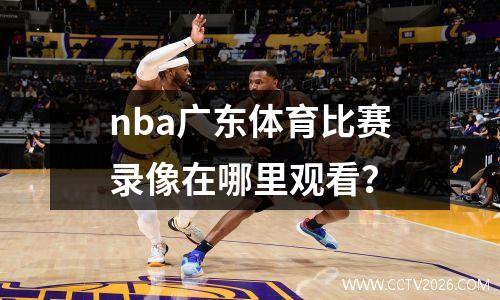 nba广东体育比赛录像在哪里观看？