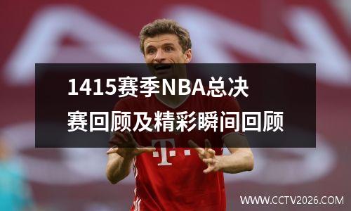 1415赛季NBA总决赛回顾及精彩瞬间回顾