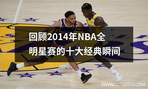 回顾2014年NBA全明星赛的十大经典瞬间