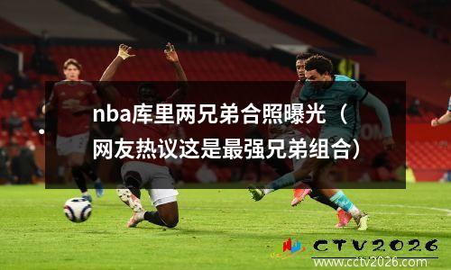 nba库里两兄弟合照曝光（网友热议这是最强兄弟组合）