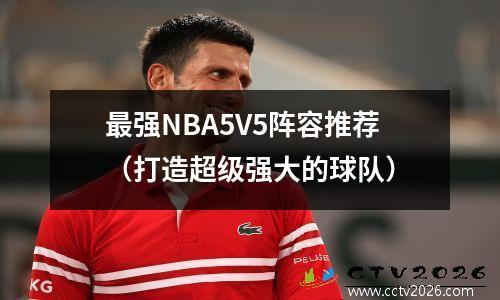 最强NBA5V5阵容推荐（打造超级强大的球队）