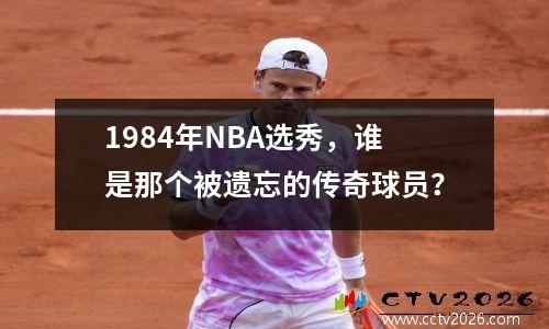 1984年NBA选秀，谁是那个被遗忘的传奇球员？