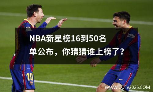 NBA新星榜16到50名单公布，你猜猜谁上榜了？