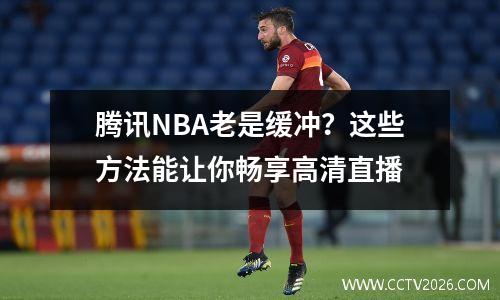 腾讯NBA老是缓冲？这些方法能让你畅享高清直播