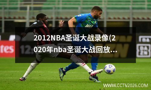 2012NBA圣诞大战录像(2020年nba圣诞大战回放)