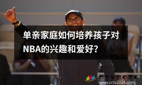 单亲家庭如何培养孩子对NBA的兴趣和爱好？