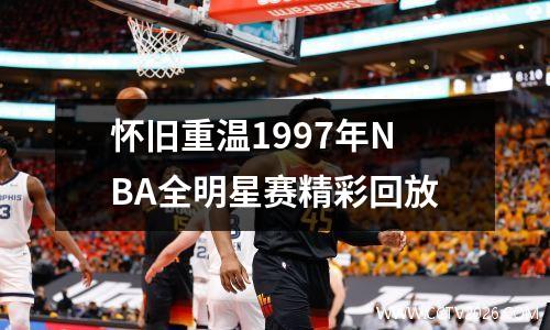 怀旧重温1997年NBA全明星赛精彩回放