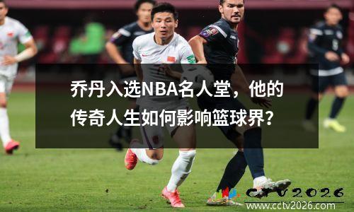 乔丹入选NBA名人堂，他的传奇人生如何影响篮球界？