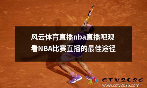 风云体育直播nba直播吧观看NBA比赛直播的最佳途径