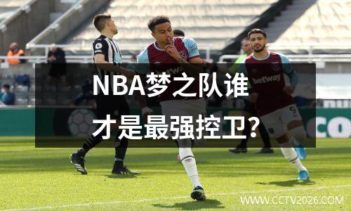 NBA梦之队谁才是最强控卫？