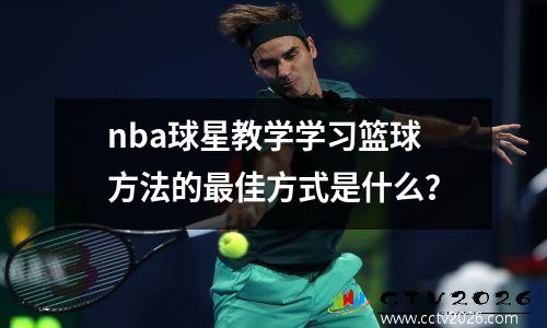 nba球星教学学习篮球方法的最佳方式是什么？