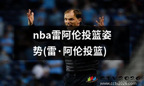 nba雷阿伦投篮姿势(雷·阿伦投篮)