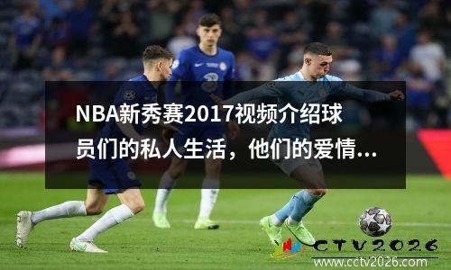 NBA新秀赛2017视频介绍球员们的私人生活，他们的爱情观到底是怎样的？