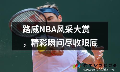 路威NBA风采大赏，精彩瞬间尽收眼底