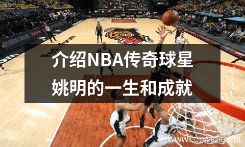 介绍NBA传奇球星姚明的一生和成就