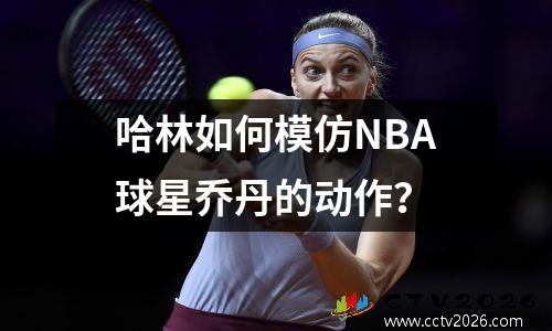 哈林如何模仿NBA球星乔丹的动作？