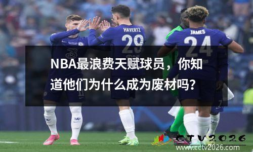 NBA最浪费天赋球员，你知道他们为什么成为废材吗？
