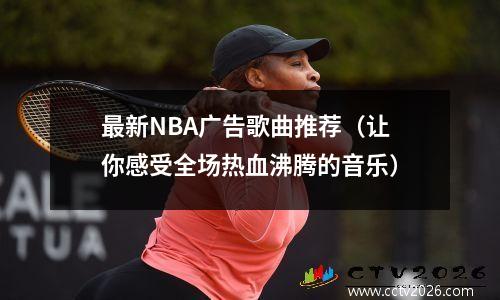 最新NBA广告歌曲推荐（让你感受全场热血沸腾的音乐）