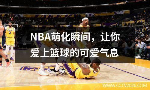 NBA萌化瞬间，让你爱上篮球的可爱气息