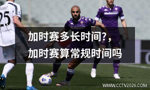 加时赛多长时间?，加时赛算常规时间吗