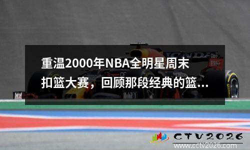 重温2000年NBA全明星周末扣篮大赛，回顾那段经典的篮球历史