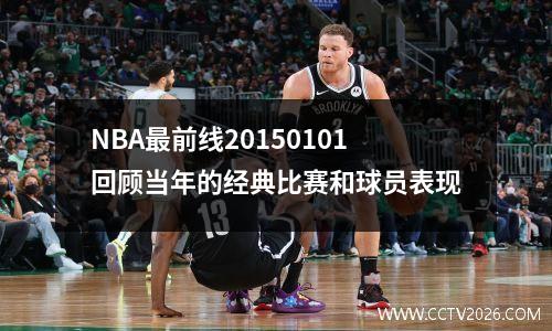 NBA最前线20150101回顾当年的经典比赛和球员表现