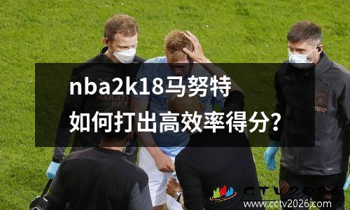 nba2k18马努特如何打出高效率得分？
